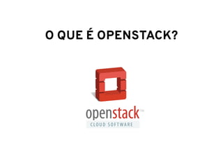 O QUE É OPENSTACK?
 