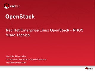 OpenStack
Raul da Silva Leite
Sr Solution Architect Cloud/Platform
rleite@redhat.com
Red Hat Enterprise Linux OpenStack – RHOS
Visão Técnica
 