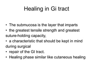 Healing in Gi tract
• The submucosa is the layer that imparts
• the greatest tensile strength and greatest
suture-holding capacity,
• a characteristic that should be kept in mind
during surgical
• repair of the GI tract.
• Healing phase similar like cutaneous healing
 