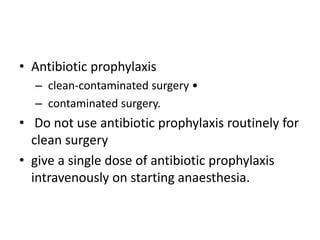 • Antibiotic prophylaxis
– clean-contaminated surgery •
– contaminated surgery.
• Do not use antibiotic prophylaxis routinely for
clean surgery
• give a single dose of antibiotic prophylaxis
intravenously on starting anaesthesia.
 