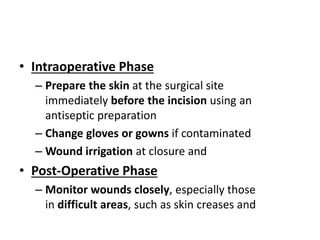 • Intraoperative Phase
– Prepare the skin at the surgical site
immediately before the incision using an
antiseptic preparation
– Change gloves or gowns if contaminated
– Wound irrigation at closure and
• Post-Operative Phase
– Monitor wounds closely, especially those
in difficult areas, such as skin creases and
 