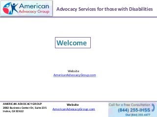 Advocacy Services for those with Disabilities
Website
AmericanAdvocacyGroup.com
Welcome
AMERICAN ADVOCACY GROUP
2082 Business Center Dr, Suite 235
Irvine, CA 92612
Website
AmericanAdvocacyGroup.com
 