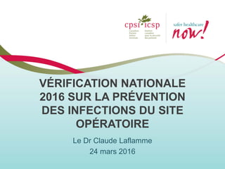 VÉRIFICATION NATIONALE
2016 SUR LA PRÉVENTION
DES INFECTIONS DU SITE
OPÉRATOIRE
Le Dr Claude Laflamme
24 mars 2016
 