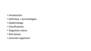 • Introduction
• Definition + terminologies
• Epidemiology
• Classifications
• Diagnostic citeria
• Risk factors
• Common organisms
 