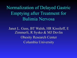 Normalization of Delayed GastricNormalization of Delayed Gastric
Emptying after Treatment forEmptying after Treatment for
Bulimia NervosaBulimia Nervosa
Janet L. Guss, BT Walsh, HR Kissileff, EJanet L. Guss, BT Walsh, HR Kissileff, E
Zimmerli, R Sysko & MJ DevlinZimmerli, R Sysko & MJ Devlin
Obesity Research CenterObesity Research Center
Columbia UniversityColumbia University
 