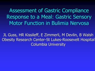 Assessment of Gastric Compliance
  Response to a Meal: Gastric Sensory
   Motor Function in Bulimia Nervosa

JL Guss, HR Kissileff, E Zimmerli, M Devlin, B Walsh
Obesity Research Center-St Lukes-Roosevelt Hospital
               Columbia University
 
