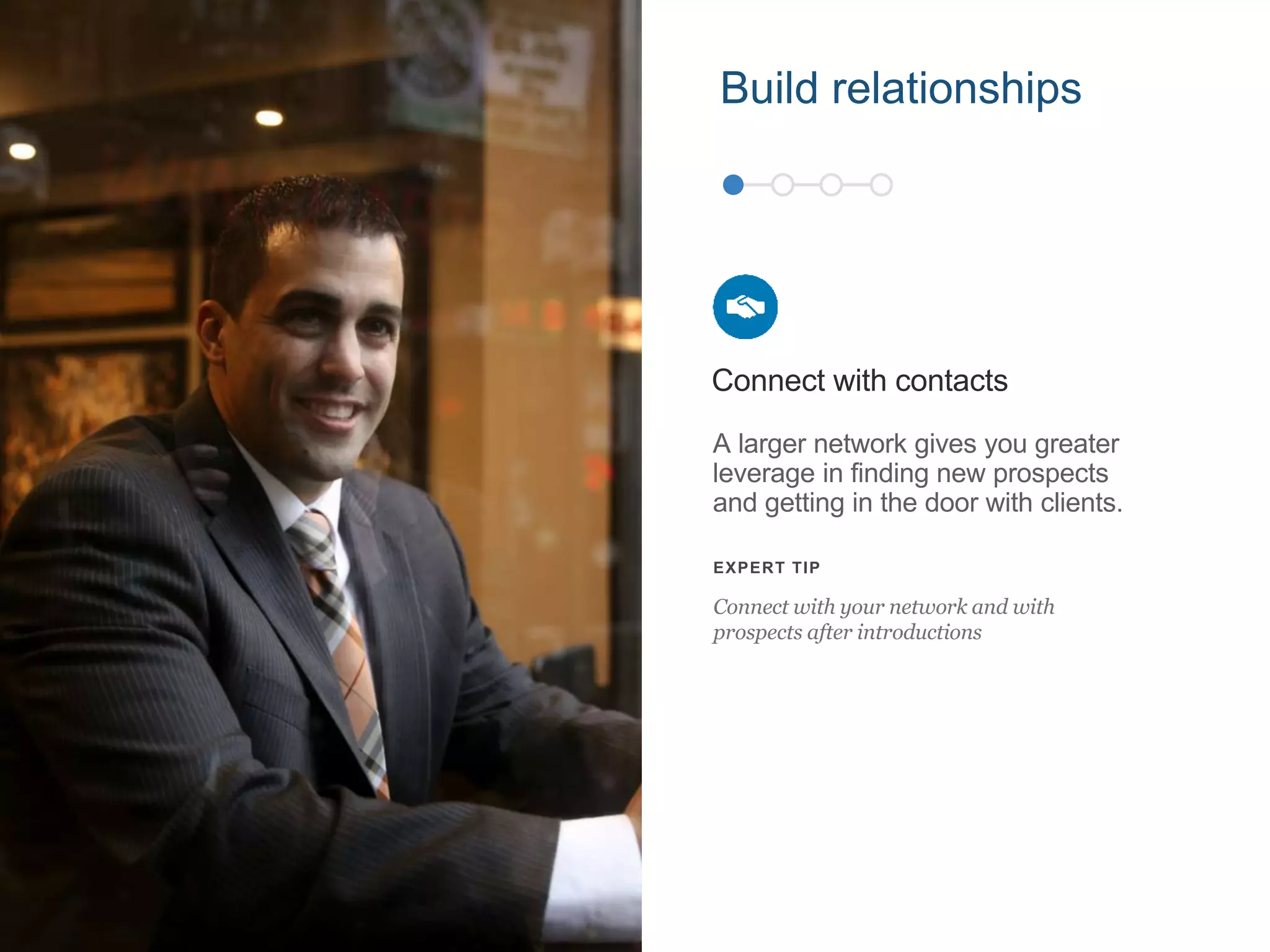 A larger network gives you greater
leverage in finding new prospects
and getting in the door with clients.
Connect with contacts
EXPERT TIP
Connect with your network and with
prospects after introductions
Build relationships
 