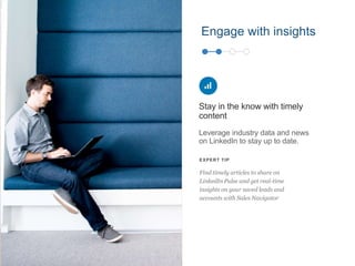 Leverage industry data and news
on LinkedIn to stay up to date.
Stay in the know with timely
content
EXPERT TIP
Find timely articles to share on
LinkedIn Pulse and get real-time
insights on your saved leads and
accounts with Sales Navigator
Engage with insights
 