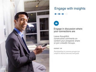 Leave thoughtful,
constructive comments on
content your prospects share
or join LinkedIn Groups.
Engage in discussion where
your connections are
EXPERT TIP
Participating in common groups can
reinforce shared interests and goals
Engage with insights
 