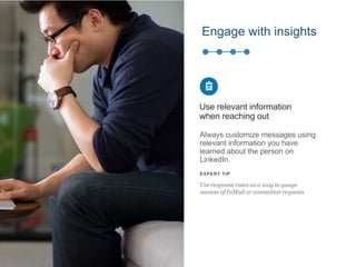 Always customize messages using
relevant information you have
learned about the person on
LinkedIn.
Use relevant information
when reaching out
EXPERT TIP
Use response rates as a way to gauge
success of InMail or connection requests
Engage with insights
 