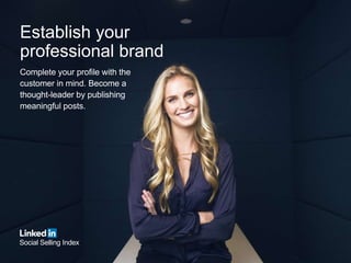 Establish your
professional brand
Complete your profile with the
customer in mind. Become a
thought-leader by publishing
meaningful posts.
Social Selling Index
 