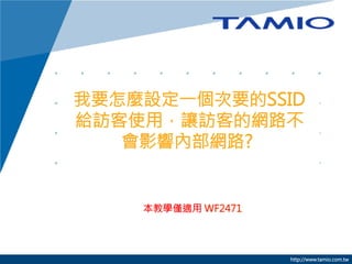 我要怎麼設定一個次要的SSID
給訪客使用，讓訪客的網路不
會影響內部網路?

本教學僅適用 WF2471



http://www.tamio.com.tw

 