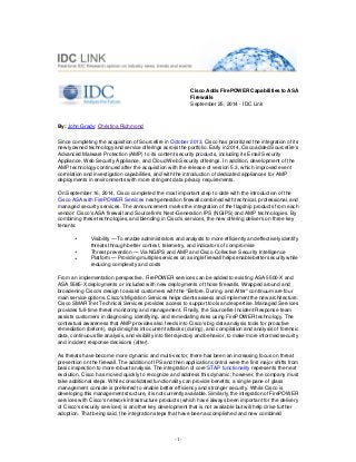 By: John Grady; Christina Richmond 
Cisco Adds FirePOWER Capabilities to ASA 
Firewalls 
September 25, 2014 - IDC Link 
Since completing the acquisition of Sourcefire in October 2013, Cisco has prioritized the integration of its 
newly owned technology and service offerings across the portfolio. Early in 2014, Cisco added Sourcefire's 
Advanced Malware Protection (AMP) to its content security products, including its Email Security 
Appliance, Web Security Appliance, and Cloud Web Security offerings. In addition, development of the 
AMP technology continued after the acquisition with the release of version 5.3, which improved event 
correlation and investigation capabilities, and with the introduction of dedicated appliances for AMP 
deployments in environments with more stringent data privacy requirements. 
On September 16, 2014, Cisco completed the most important step to date with the introduction of the 
Cisco ASA with FirePOWER Services next-generation firewall combined with technical, professional, and 
managed security services. The announcement marks the integration of the flagship products from each 
vendor: Cisco's ASA firewall and Sourcefire's Next-Generation IPS (NGIPS) and AMP technologies. By 
combining these technologies, and blending in Cisco's services, the new offering delivers on three key 
tenants: 
• Visibility — To enable administrators and analysts to more efficiently and effectively identify 
threats through better context, telemetry, and indicators of compromise 
• Threat prevention — Via NGIPS and AMP and Cisco Collective Security Intelligence 
• Platform — Providing multiple services on a single firewall helps enable better security while 
reducing complexity and costs 
From an implementation perspective, FirePOWER services can be added to existing ASA 5500-X and 
ASA 5585-X deployments or included with new deployments of those firewalls. Wrapped around and 
broadening Cisco's design to assist customers with the "Before, During, and After" continuum are four 
main service options. Cisco's Migration Services helps clients assess and implement the new architecture. 
Cisco SMARTnet Technical Services provides access to support tools and expertise. Managed Services 
provides full-time threat monitoring and management. Finally, the Sourcefire Incident Response team 
assists customers in diagnosing, identifying, and remediating risks using FirePOWER technology. The 
contextual awareness that AMP provides also feeds into Cisco's big data analysis tools for proactive 
remediation (before), rapid insights into current attacks (during), and compilation and analysis of forensic 
data, continuous file analysis, and visibility into file trajectory and behavior, to make more informed security 
and incident response decisions (after). 
As threats have become more dynamic and multi-vector, there has been an increasing focus on threat 
prevention on the firewall. The addition of IPS and then application control were the first major shifts from 
basic inspection to more robust analysis. The integration of core STAP functionality represents the next 
evolution. Cisco has moved quickly to recognize and address this dynamic; however, the company must 
take additional steps. While consolidated functionality can provide benefits, a single pane of glass 
management console is preferred to enable better efficiency and stronger security. While Cisco is 
developing this management structure, it is not currently available. Similarly, the integration of FirePOWER 
services with Cisco's network infrastructure products (which have always been important for the delivery 
of Cisco's security services) is another key development that is not available but will help drive further 
adoption. That being said, the integration steps that have been accomplished and new combined 
- 1- 
 