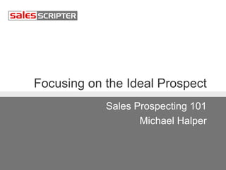 Focusing on the Ideal Prospect 
Sales Prospecting 101 
Michael Halper 
 