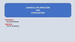 Prepared by :
Dr. Ibrahim Alburaihi
Supervisor:
Prof. Dr. Ali Altuhami.
SURGICAL SITE INFECTION
AND
STERILIZATION
 