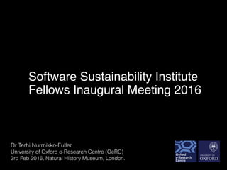 Software Sustainability Institute!!!
!
Fellows Inaugural Meeting 2016
Dr Terhi Nurmikko-Fuller
University of Oxford e-Research Centre (OeRC)
3rd Feb 2016, Natural History Museum, London.
 