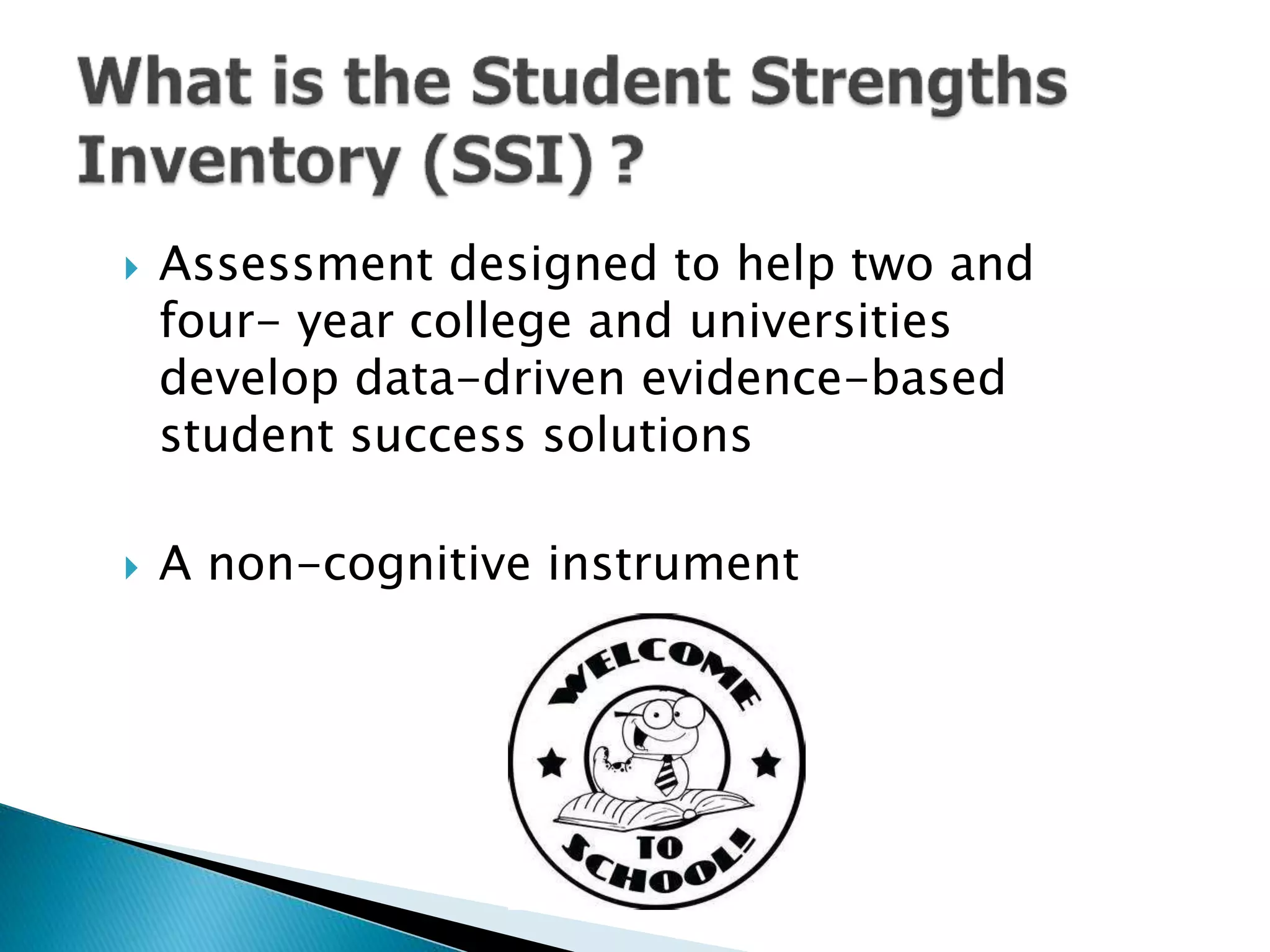  Assessment designed to help two and
four- year college and universities
develop data-driven evidence-based
student success solutions
 A non-cognitive instrument
 