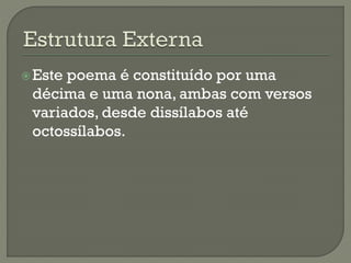 Este poema é constituído por uma
décima e uma nona, ambas com versos
variados, desde dissílabos até
octossílabos.
 