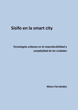 Sísifo en la smart city


 Tecnologías urbanas en la impredecibilidad y
                 complejidad de las ciudades




                            Manu Fernández
 