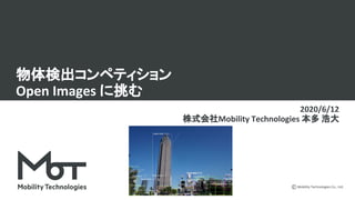 Mobility Technologies Co., Ltd.
物体検出コンペティション
Open Images に挑む
2020/6/12
株式会社Mobility Technologies 本多 浩大
 