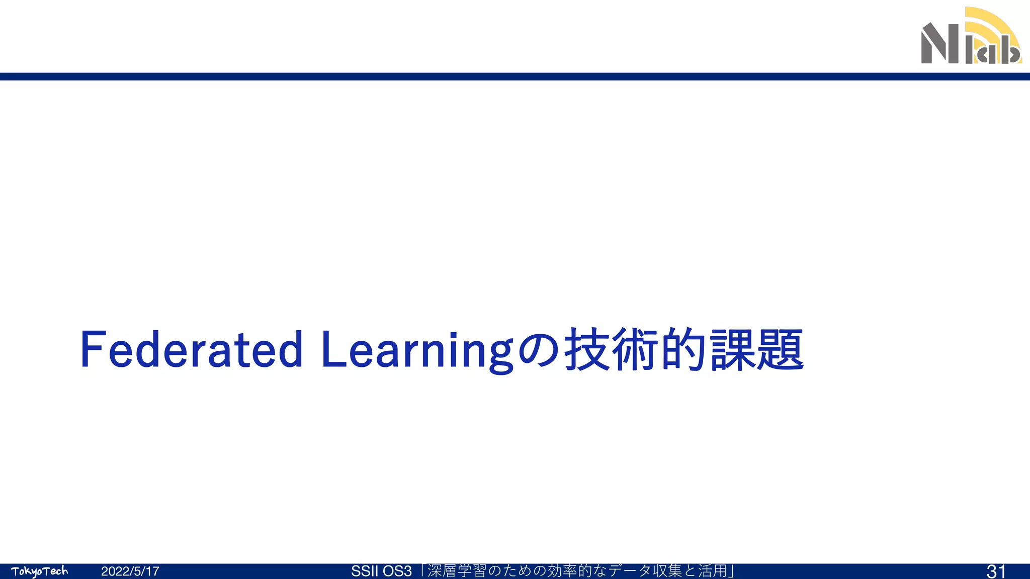 TokyoTech
TokyoTech
Federated Learningの技術的課題
2022/5/17 SSII OS3「深層学習のための効率的なデータ収集と活⽤」 31
 