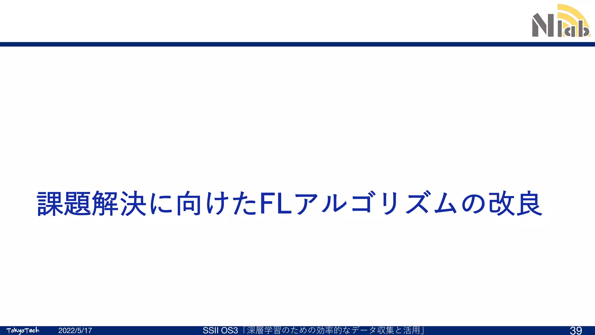 TokyoTech
TokyoTech
課題解決に向けたFLアルゴリズムの改良
2022/5/17 SSII OS3「深層学習のための効率的なデータ収集と活⽤」 39
 