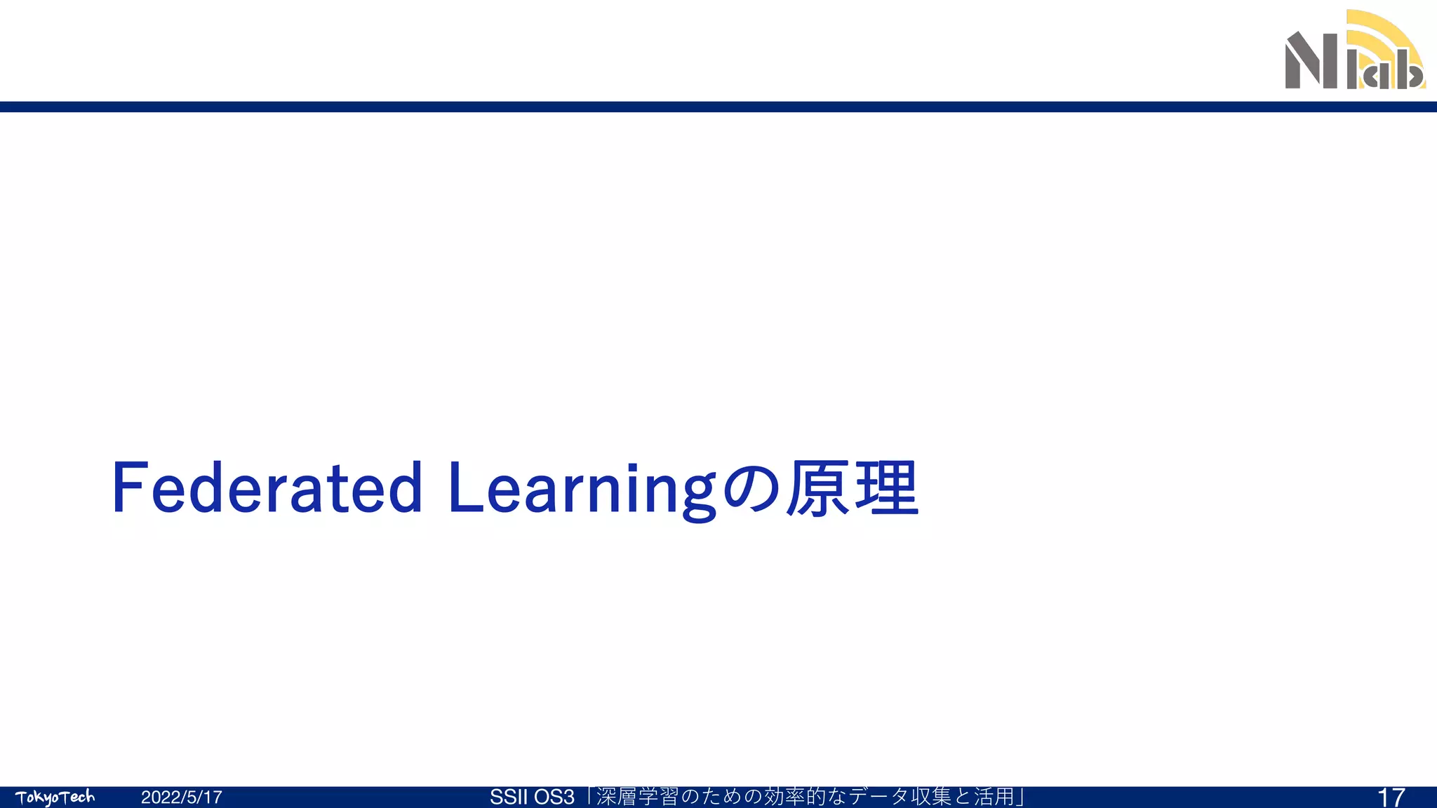 TokyoTech
TokyoTech
Federated Learningの原理
2022/5/17 SSII OS3「深層学習のための効率的なデータ収集と活⽤」 17
 