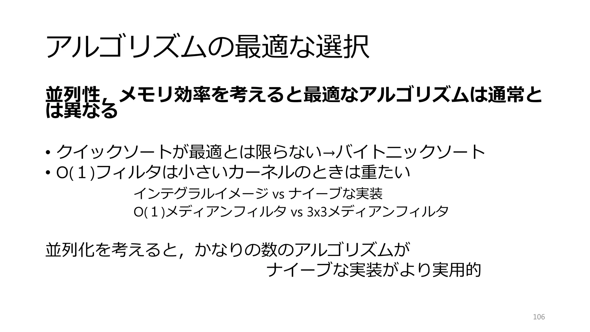 ソートによる行列転置
106
1 5 9 13
2 6 10 14
3 7 11 15
4 8 12 16
1 5 9 13 2 6 10 14 3 7 11 15 4 8 12 16
1 2 5 6 9 10 13 14 3 4 7 8 11 12 15 16
1 2 3 4 5 6 7 8 9 10 11 12 13 14 15 16
1 2 3 4
5 6 7 8
9 10 11 12
13 14 15 16
#define _MM_TRANSPOSE4_PS(row0, row1, row2, row3) {¥
__m128 tmp3, tmp2, tmp1, tmp0; ¥
¥
tmp0 = _mm_shuffle_ps((row0), (row1), 0x44); ¥
tmp2 = _mm_shuffle_ps((row0), (row1), 0xEE); ¥
tmp1 = _mm_shuffle_ps((row2), (row3), 0x44); ¥
tmp3 = _mm_shuffle_ps((row2), (row3), 0xEE); ¥
¥
(row0) = _mm_shuffle_ps(tmp0, tmp1, 0x88); ¥
(row1) = _mm_shuffle_ps(tmp0, tmp1, 0xDD); ¥
(row2) = _mm_shuffle_ps(tmp2, tmp3, 0x88); ¥
(row3) = _mm_shuffle_ps(tmp2, tmp3, 0xDD);} ¥
 