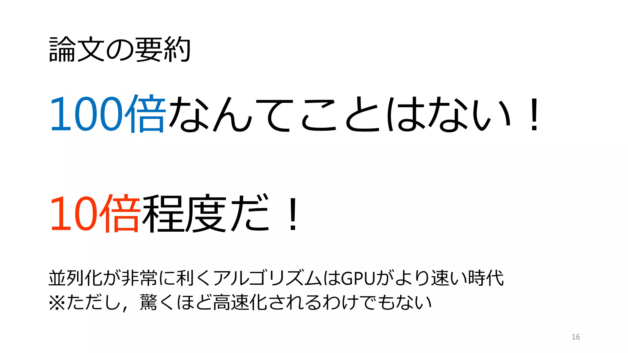 GPUがCPUより１００倍速いという神話を暴く
CPU-GPU間でのスループットの評価
• Lee, Victor W., et al. "Debunking the 100X GPU vs. CPU myth: an
evaluation of throughput computing on CPU and GPU." ACM
SIGARCH Computer Architecture News. Vol. 38. No. 3. ACM, 2010.
16
インテルからの反論
 