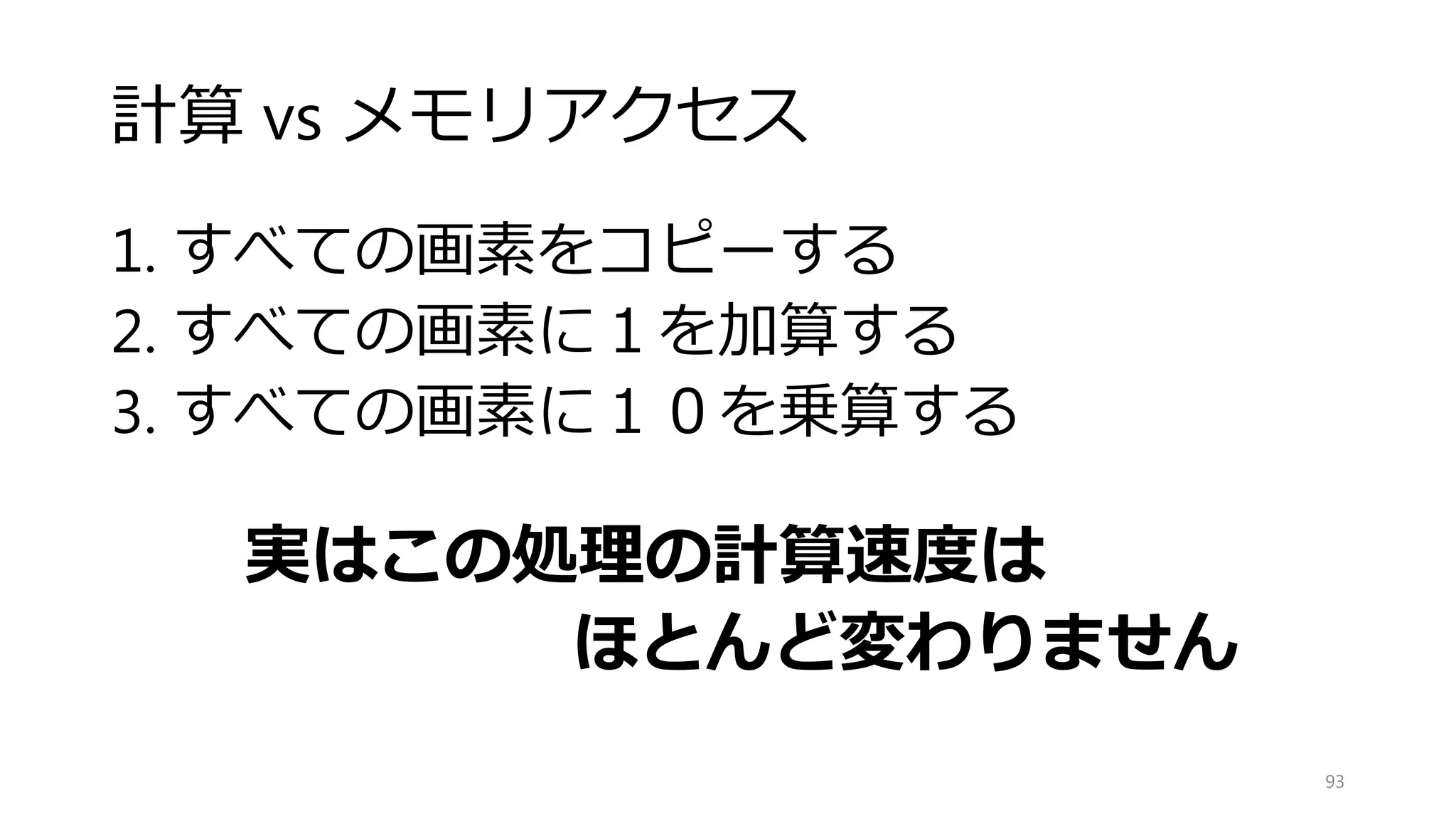 図解
93
0 1 2 3
4 5 6 7
__m128 a
__m128 b
ベクトル間の演算は得意
要素同士の演算は苦手
各要素を別々に処理するには，複数回の命令を実行して，
必要なところを残して他を捨てる必要
ベクトル間のデータの並べかえは大変
 