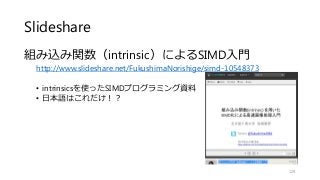 Slideshare
組み込み関数（intrinsic）によるSIMD入門
http://www.slideshare.net/FukushimaNorishige/simd-10548373
• intrinsicsを使ったSIMDプログラミ...