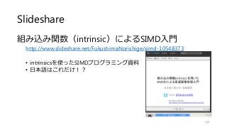 Slideshare
組み込み関数（intrinsic）によるSIMD入門
http://www.slideshare.net/FukushimaNorishige/simd-10548373
• intrinsicsを使ったSIMDプログラミング資料
• 日本語はこれだけ！？
129
 