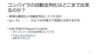 コンパイラの自動並列化はどこまで出来
るのか？
• 簡単な構造なら自動並列化してくれるが．．．
• gcc- O3 ．．．のような手軽さで高速化はまだまだ先
• Intel SPMD Program Compiler
• オープンソースのSIMD用コンパイラ
• http://ispc.github.io/
• BSDライセンス
139
 