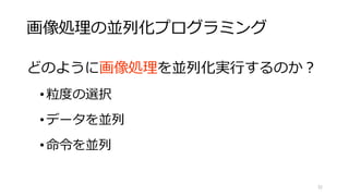 画像処理の並列化の分解例
1. 画素単位（SIMD,GPU）
2. ブロック単位（マルチコア）
3. フロー単位（マルチコア）
4. フレーム単位（スクリプトやgnu parallel）
5. データセット単位（計算機に処理を分散，batファイル）
32
※本プレゼンのスコープ
 