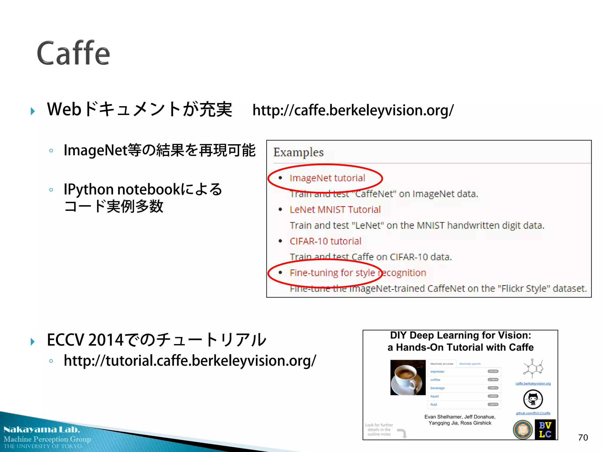 Nakayama Lab.
Machine Perception Group
The University of Tokyo
 Webドキュメントが充実 http://caffe.berkeleyvision.org/
◦ ImageNet等の結果を再現可能
◦ IPython notebookによる
コード実例多数
 ECCV 2014でのチュートリアル
◦ http://tutorial.caffe.berkeleyvision.org/
70
 