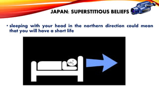 JAPAN: SUPERSTITIOUS BELIEFS
• sleeping with your head in the northern direction could mean
that you will have a short life

 