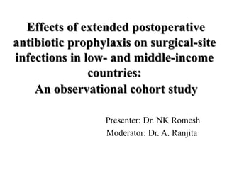 Effects of extended postoperative
antibiotic prophylaxis on surgical-site
infections in low- and middle-income
countries:
An observational cohort study
Presenter: Dr. NK Romesh
Moderator: Dr. A. Ranjita
 