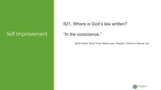 Self Improvement
621. Where is God’s law written?
“In the conscience.”
Spirit’s Book, Book Three, Moral Laws, Chapter I, Divine or Natural Law
 