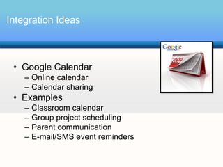 Integration Ideas



 • Google Calendar
    – Online calendar
    – Calendar sharing
 • Examples
    –   Classroom calendar
    –   Group project scheduling
    –   Parent communication
    –   E-mail/SMS event reminders
 