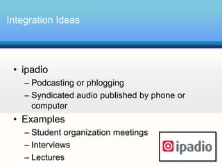 Integration Ideas




 • ipadio
    – Podcasting or phlogging
    – Syndicated audio published by phone or
      computer
 • Examples
    – Student organization meetings
    – Interviews
    – Lectures
 