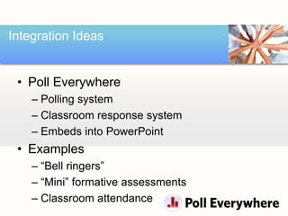 Integration Ideas


 • Poll Everywhere
    – Polling system
    – Classroom response system
    – Embeds into PowerPoint
 • Examples
    – “Bell ringers”
    – “Mini” formative assessments
    – Classroom attendance
 