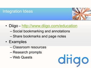 Integration Ideas


 • Diigo - http://www.diigo.com/education
    – Social bookmarking and annotations
    – Share bookmarks and page notes
 • Examples
    – Classroom resources
    – Research prompts
    – Web Quests
 