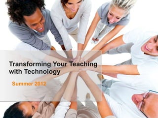 Transforming Your Teaching
with Technology
Summer 2012
 