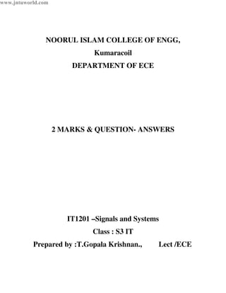 www.jntuworld.com

NOORUL ISLAM COLLEGE OF ENGG,
Kumaracoil
DEPARTMENT OF ECE

2 MARKS & QUESTION- ANSWERS

IT1201 –Signals and Systems
Class : S3 IT
Prepared by :T.Gopala Krishnan.,

Lect /ECE

 
