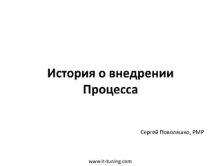www.it-tuning.com
История о внедрении
Процесса
Сергей Поволяшко, PMP
 
