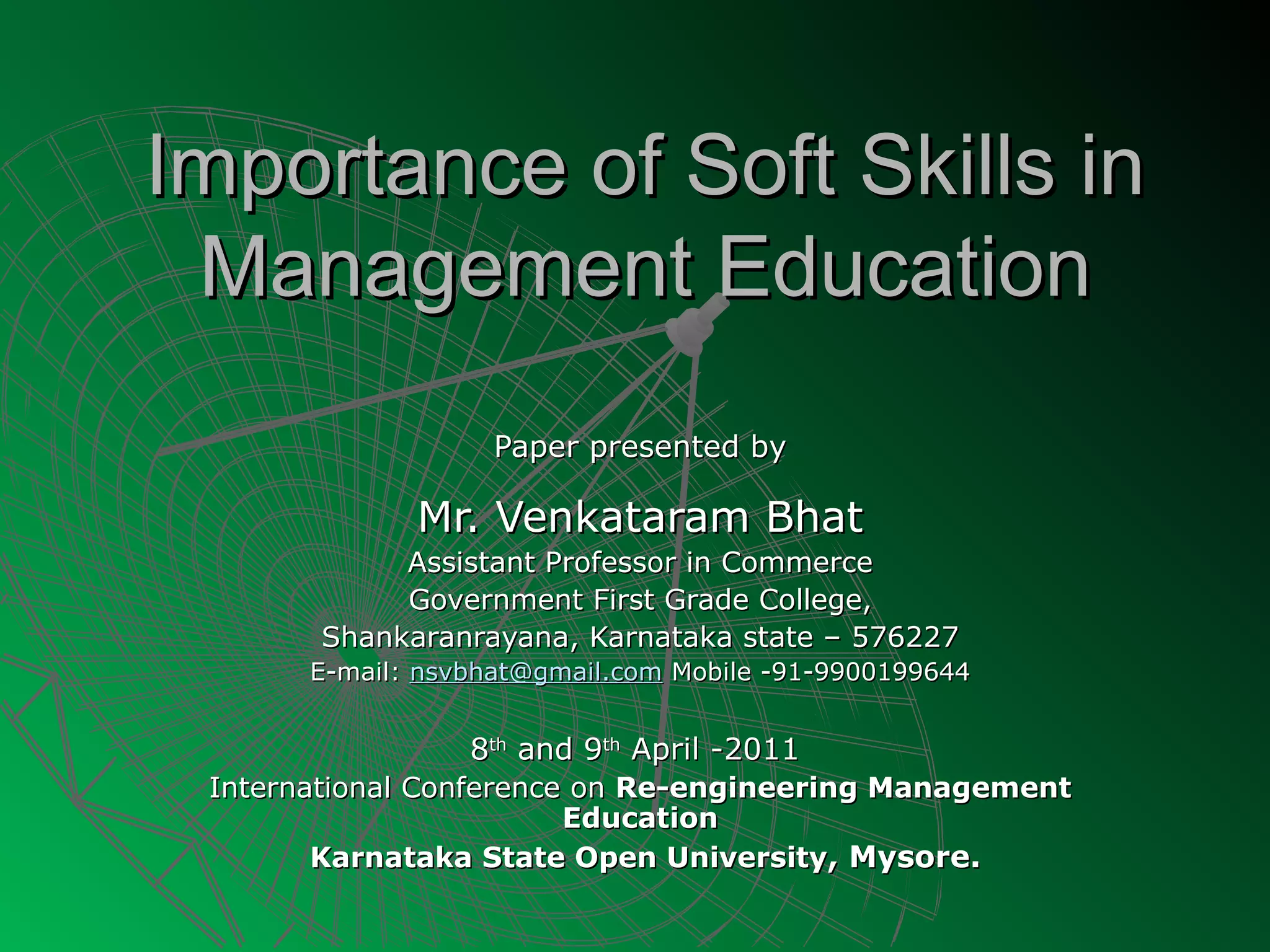 Importance of Soft Skills in
 Management Education
                    Paper presented by

              Mr. Venkataram Bhat
            Assistant Professor in Commerce
            Government First Grade College,
       Shankaranrayana, Karnataka state – 576227
       E-mail: nsvbhat@gmail.com Mobile -91-9900199644


                  8th and 9th April -2011
 International Conference on Re-engineering Management
                         Education
        Karnataka State Open University, Mysore.
 