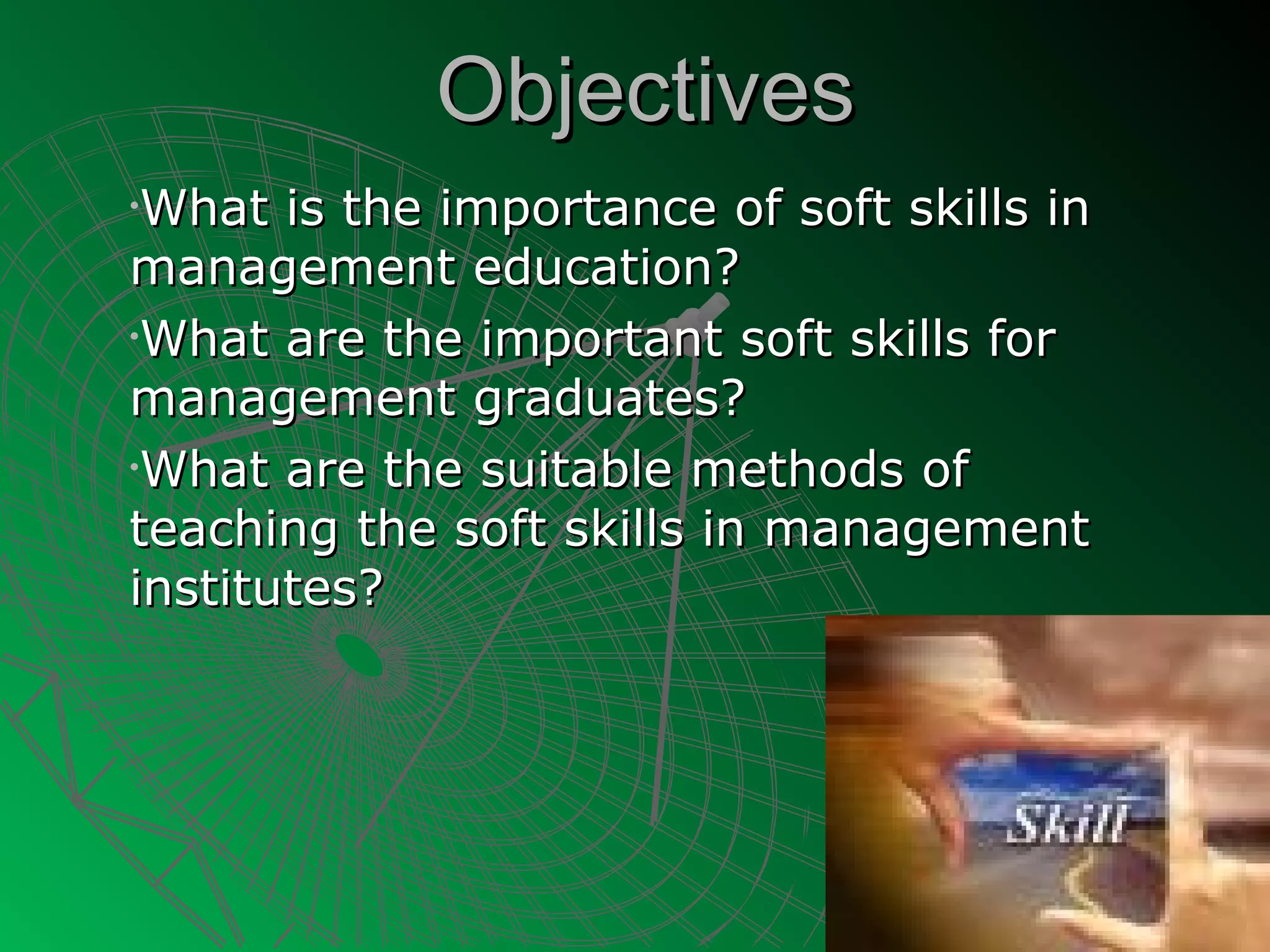 Objectives
•What is the importance of soft skills in
management education?
•What are the important soft skills for

management graduates?
•What are the suitable methods of

teaching the soft skills in management
institutes?
 