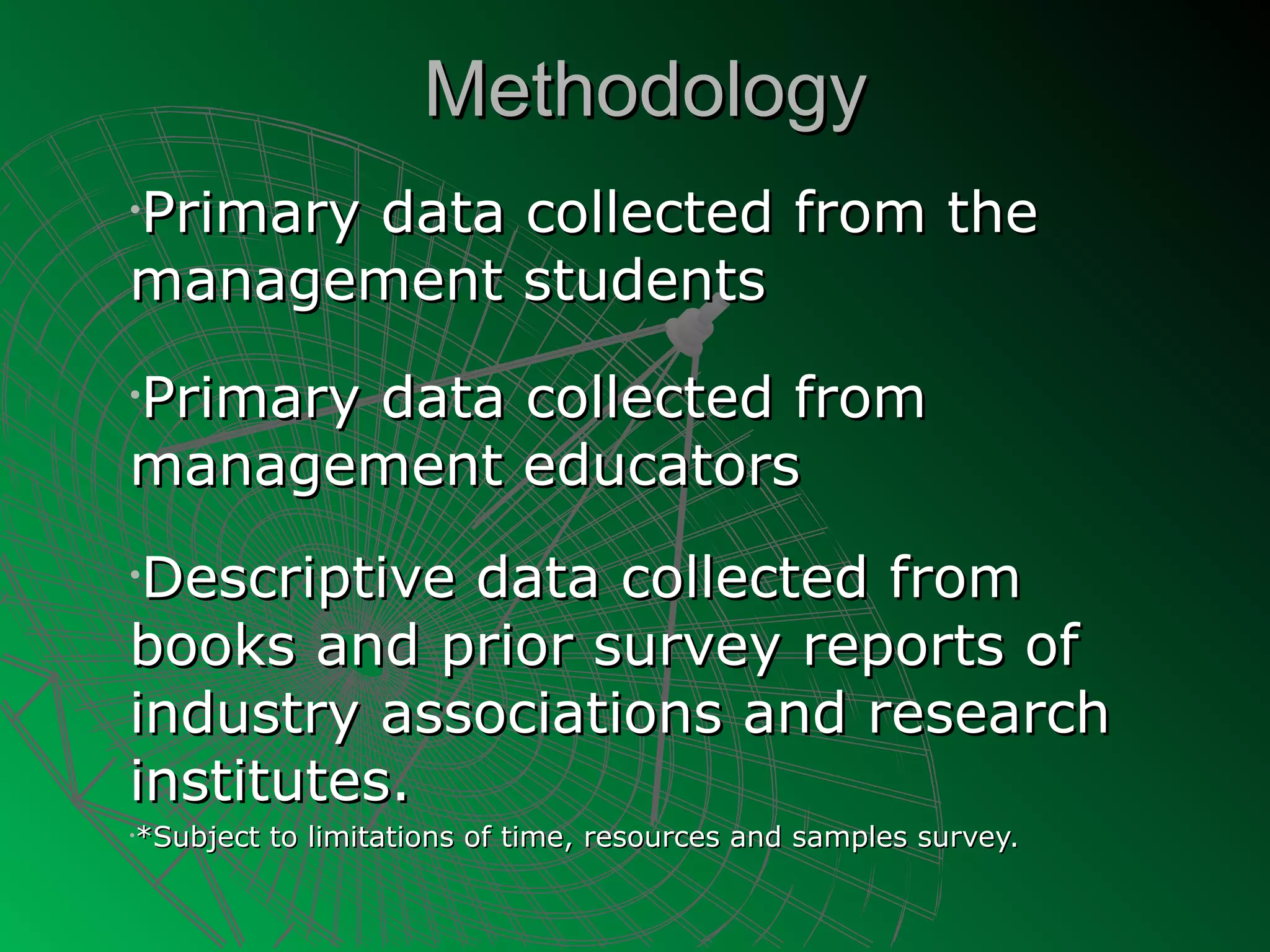 Methodology
Primary data collected from the
•

management students

Primary data collected from
•

management educators
•Descriptive data collected from
books and prior survey reports of
industry associations and research
institutes.
*Subject to limitations of time, resources and samples survey.
•
 