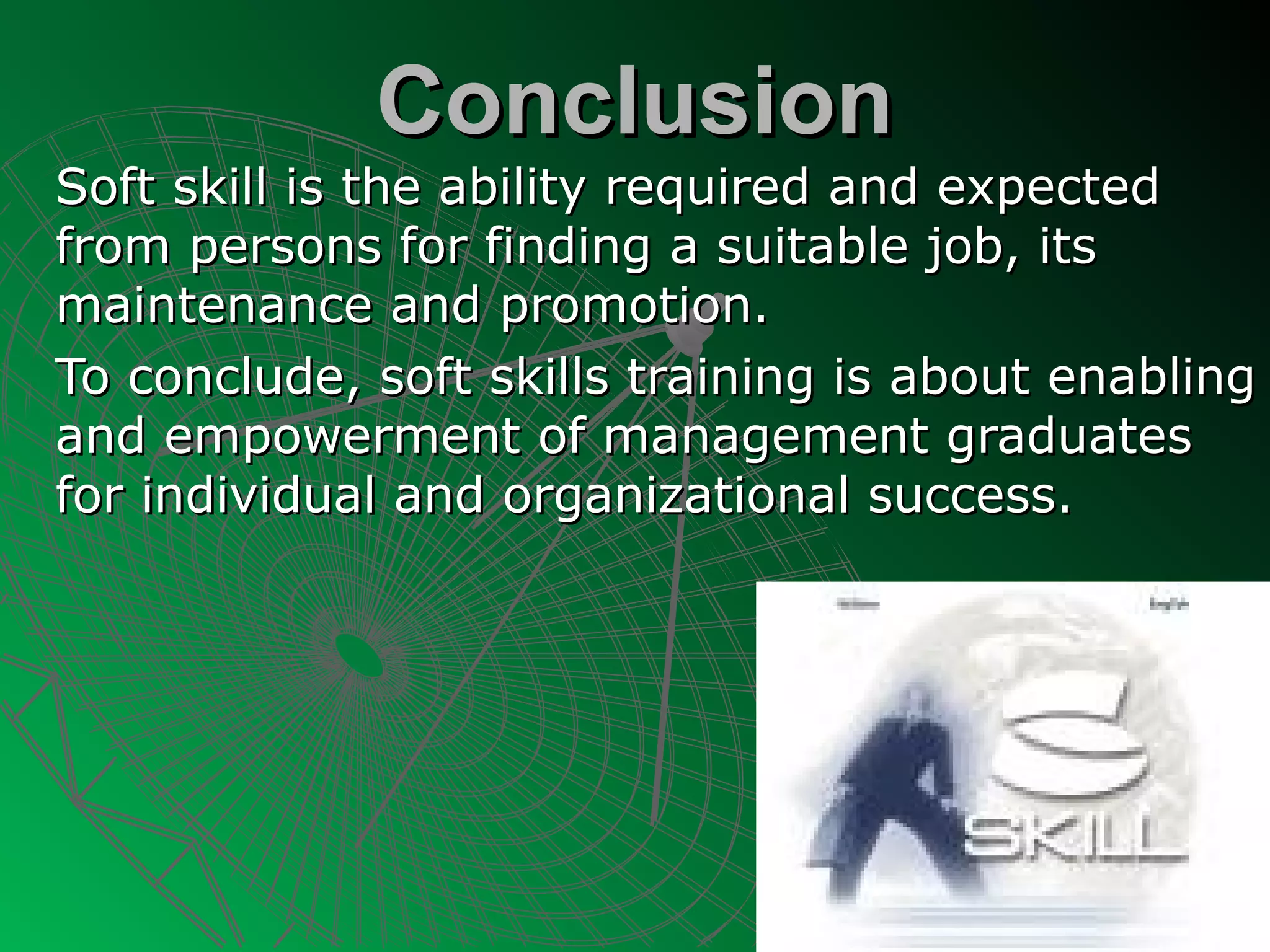 Conclusion
Soft skill is the ability required and expected
from persons for finding a suitable job, its
maintenance and promotion.
To conclude, soft skills training is about enabling
and empowerment of management graduates
for individual and organizational success.
 