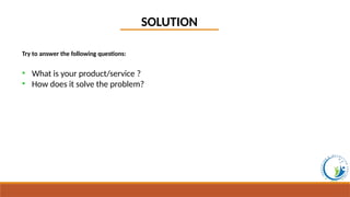 SOLUTION
Try to answer the following questions:
• What is your product/service ?
• How does it solve the problem?
 